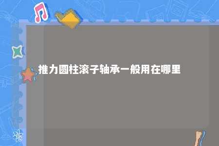 推力圆柱滚子轴承一般用在哪里 